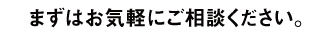 まずはお気軽にご相談ください