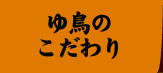 ゆ鳥のこだわり